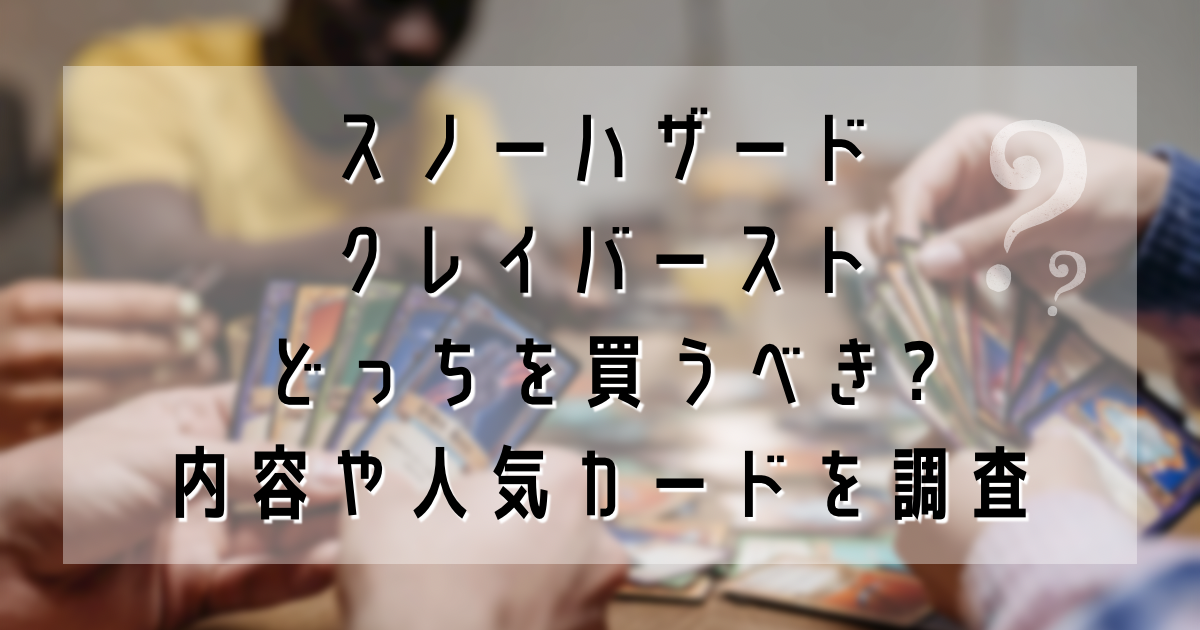 スノーハザードクレイバーストどっちを買うべき?内容や人気カードを調査