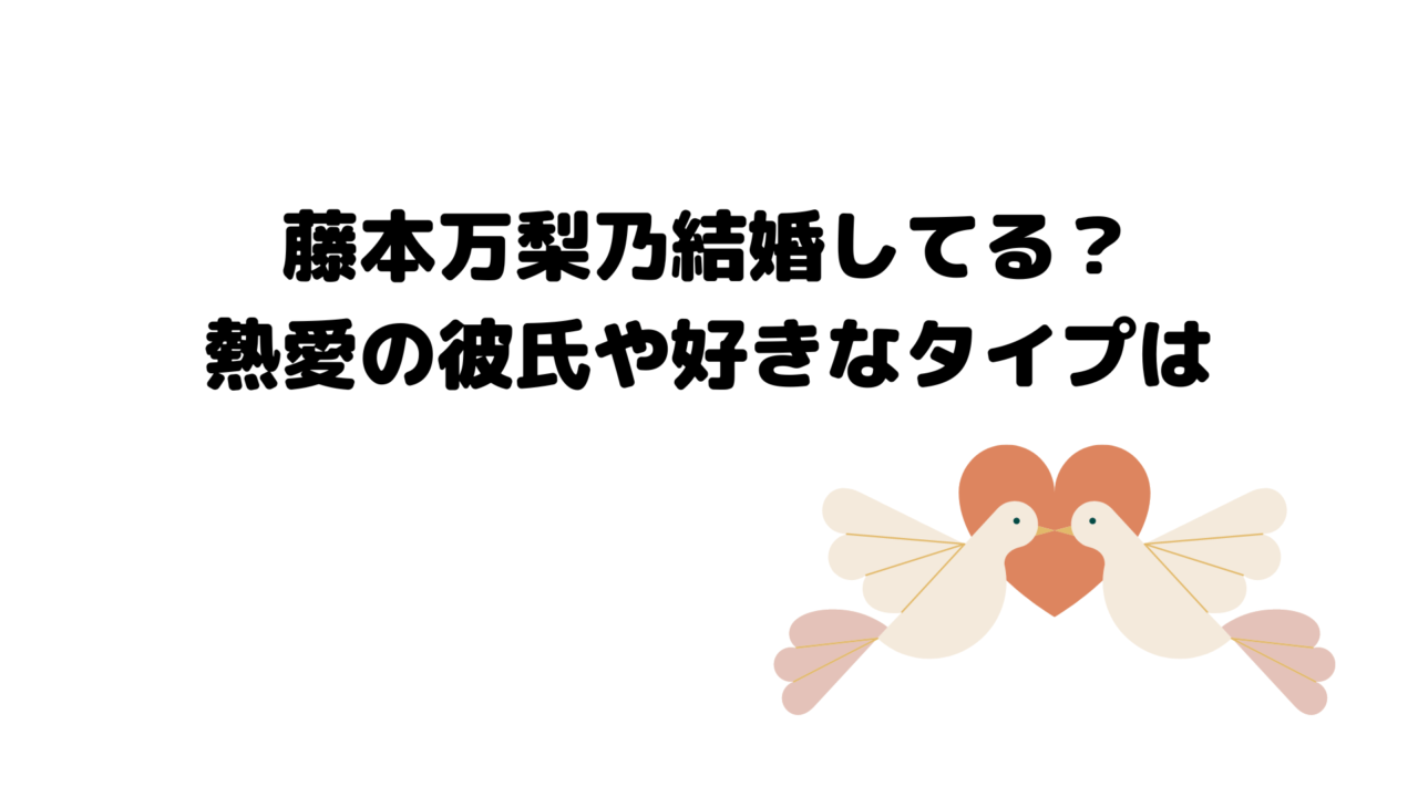 藤本万梨乃結婚してる?熱愛の彼氏や好きなタイプは