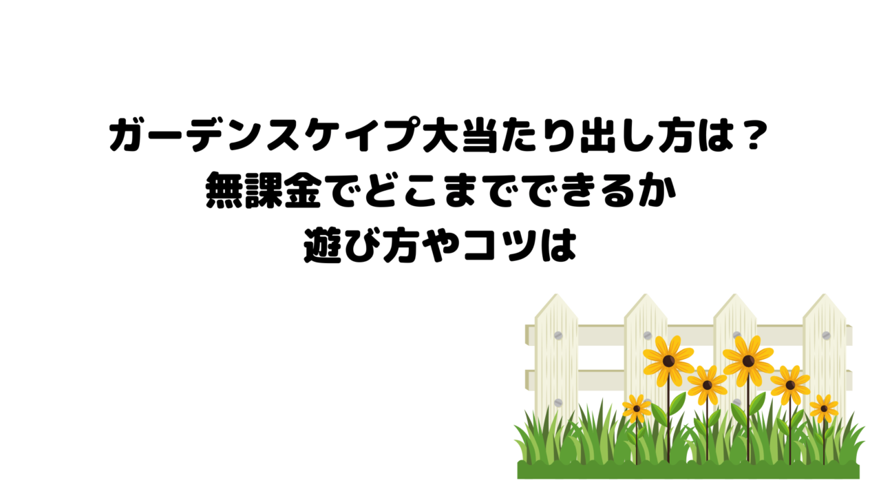 ガーデンスケイプ大当たり出し方は？無課金でどこまでできるか遊び方やコツは