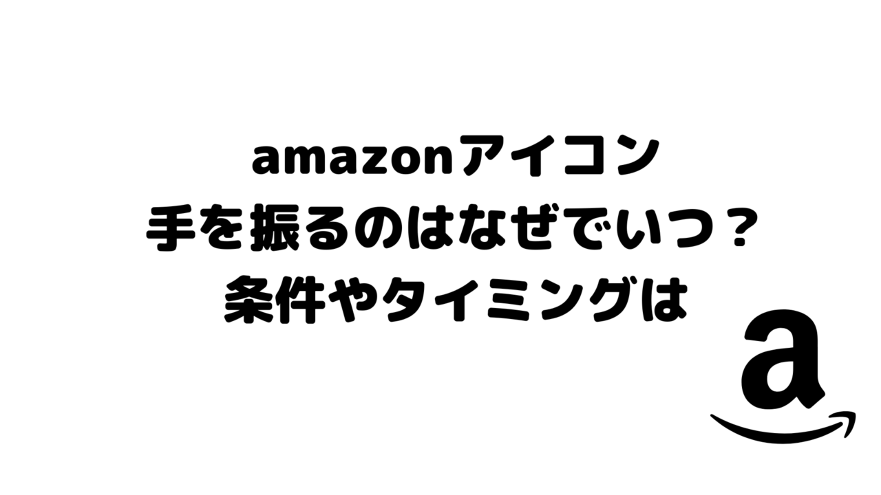 amazonアイコン手を振るのはなぜでいつ?条件やタイミングは