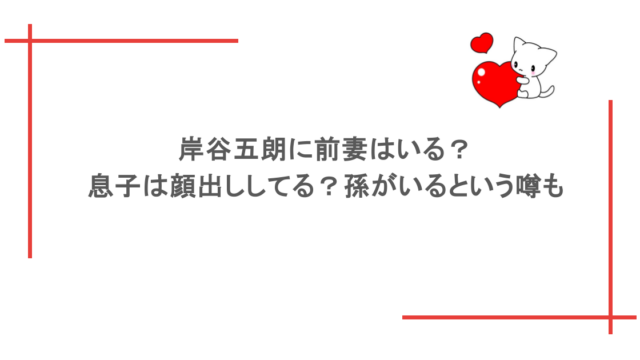 岸谷五朗に前妻はいる?息子は顔出ししてる?孫がいるという噂も
