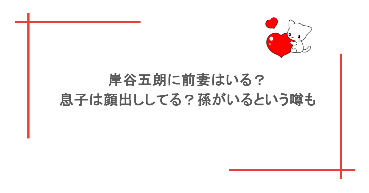 岸谷五朗に前妻はいる?息子は顔出ししてる?孫がいるという噂も