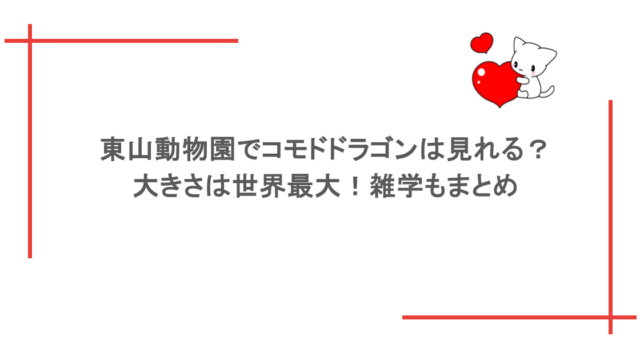 東山動物園でコモドドラゴンは見れる?大きさは世界最大!雑学もまとめ