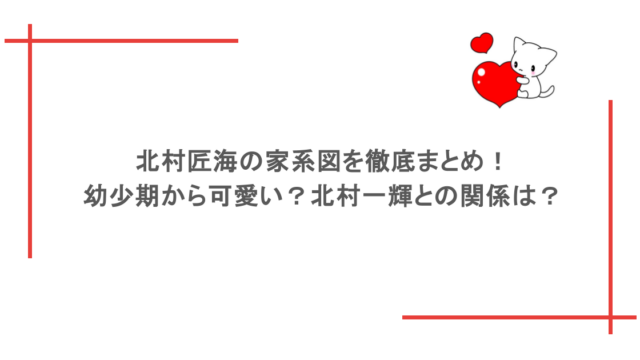 北村匠海の家系図を徹底まとめ！幼少期から可愛い？北村一輝との関係は？