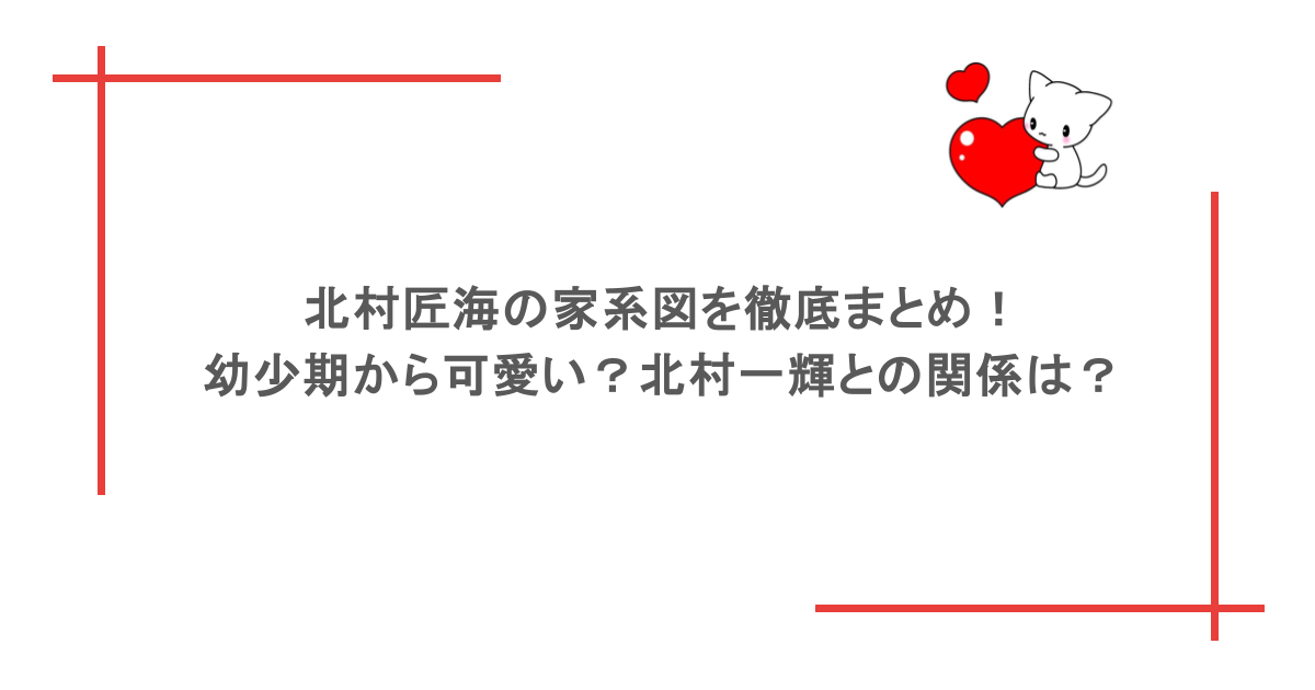 北村匠海の家系図を徹底まとめ！幼少期から可愛い？北村一輝との関係は？