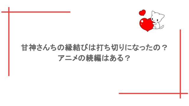 甘神さんちの縁結びは打ち切りになったの？アニメの続編はある？